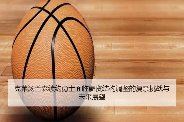 克莱汤普森续约勇士面临薪资结构调整的复杂挑战与未来展望